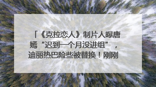 《克拉恋人》制片人曝唐嫣“迟到一个月没进组”，迪丽热巴险些被替换！刚刚，唐嫣方最新发声