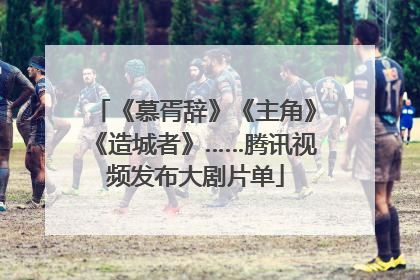 《慕胥辞》《主角》《造城者》……腾讯视频发布大剧片单