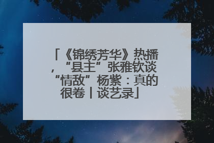 《锦绣芳华》热播，“县主”张雅钦谈“情敌”杨紫：真的很卷丨谈艺录
