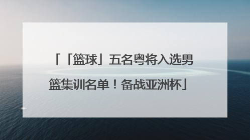 「篮球」五名粤将入选男篮集训名单！备战亚洲杯