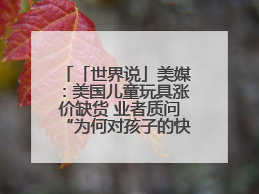 「世界说」美媒：美国儿童玩具涨价缺货 业者质问“为何对孩子的快乐征税？”