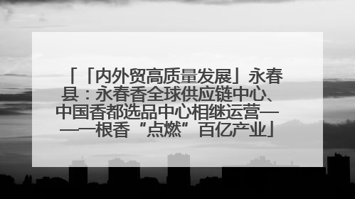 「内外贸高质量发展」永春县：永春香全球供应链中心、中国香都选品中心相继运营——一根香“点燃”百亿产业