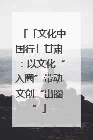 「文化中国行」甘肃：以文化“入圈”带动文创“出圈”