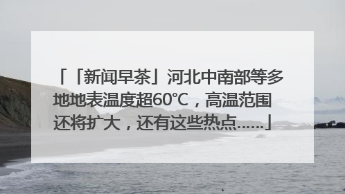 「新闻早茶」河北中南部等多地地表温度超60℃，高温范围还将扩大，还有这些热点……