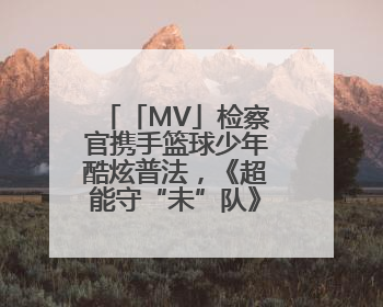 「MV」检察官携手篮球少年酷炫普法，《超能守“未”队》火热登场！