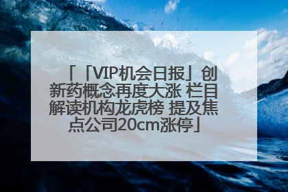 「VIP机会日报」创新药概念再度大涨 栏目解读机构龙虎榜 提及焦点公司20cm涨停