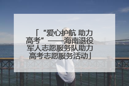 “爱心护航 助力高考”——海南退役军人志愿服务队助力高考志愿服务活动