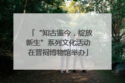 “知古鉴今，绽放新生”系列文化活动在晋祠博物馆举办