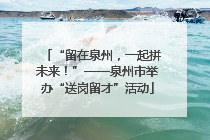 “留在泉州，一起拼未来！”——泉州市举办“送岗留才”活动