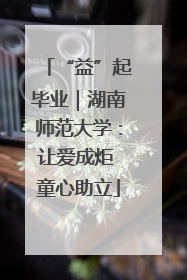 “益”起毕业｜湖南师范大学：让爱成炬 童心助立