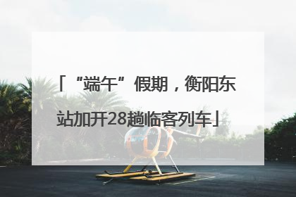“端午”假期，衡阳东站加开28趟临客列车