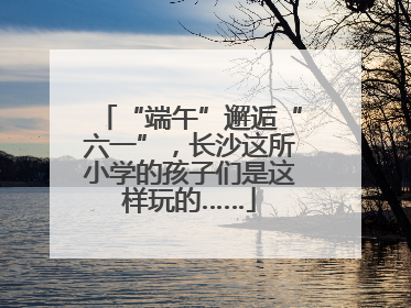 “端午”邂逅“六一”，长沙这所小学的孩子们是这样玩的……