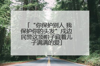 “你保护别人 我保护你的头发”戍边民警这顶帽子藏着儿子满满的爱