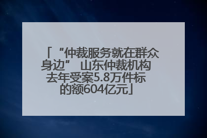 “仲裁服务就在群众身边” 山东仲裁机构去年受案5.8万件标的额604亿元