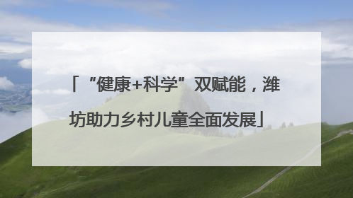 “健康+科学”双赋能，潍坊助力乡村儿童全面发展