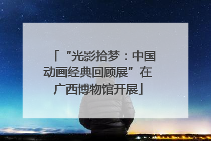 “光影拾梦：中国动画经典回顾展”在广西博物馆开展