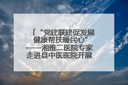 “党建联建促发展 健康帮扶暖民心”——湘雅二医院专家走进县中医医院开展健康帮扶活动