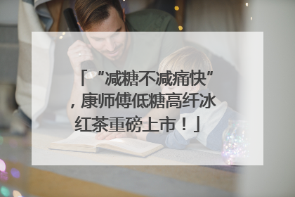 “减糖不减痛快”，康师傅低糖高纤冰红茶重磅上市！