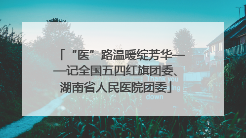 “医”路温暖绽芳华——记全国五四红旗团委、湖南省人民医院团委