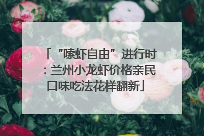 “嗦虾自由”进行时：兰州小龙虾价格亲民口味吃法花样翻新