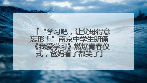 “学习吧，让父母得意忘形！”南京中学生朗诵《我爱学习》燃爆青春仪式，爸妈看了都笑了