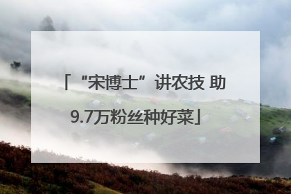 “宋博士”讲农技 助9.7万粉丝种好菜
