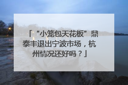 “小笼包天花板”鼎泰丰退出宁波市场，杭州情况还好吗？