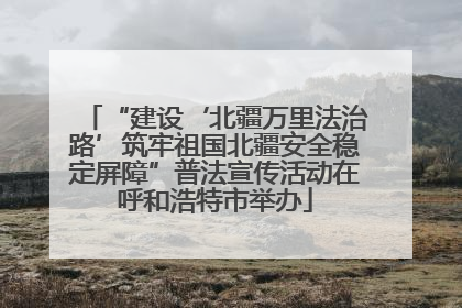 “建设‘北疆万里法治路’筑牢祖国北疆安全稳定屏障”普法宣传活动在呼和浩特市举办