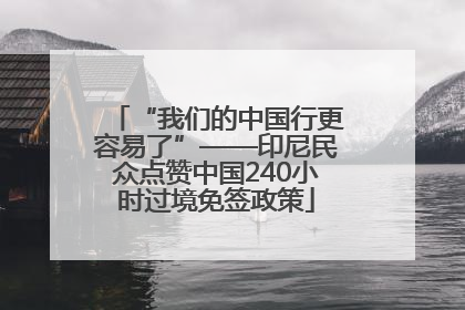 “我们的中国行更容易了”——印尼民众点赞中国240小时过境免签政策