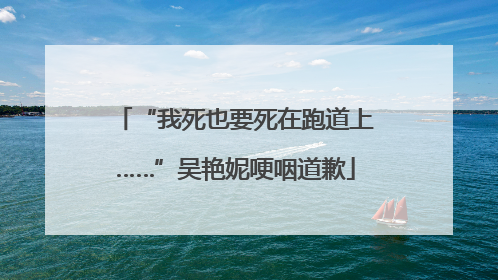 “我死也要死在跑道上……”吴艳妮哽咽道歉