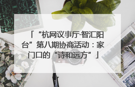 “杭网议事厅·智汇阳台”第八期协商活动：家门口的“诗和远方”