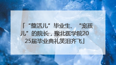 “整活儿”毕业生、“宠孩儿”的院长，豫北医学院2025届毕业典礼笑泪齐飞