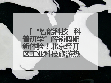 “智能科技+科普研学”解锁假期新体验！北京经开区工业科技旅游热度攀升