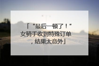 “最后一顿了！”女骑手收到特殊订单，结果太意外