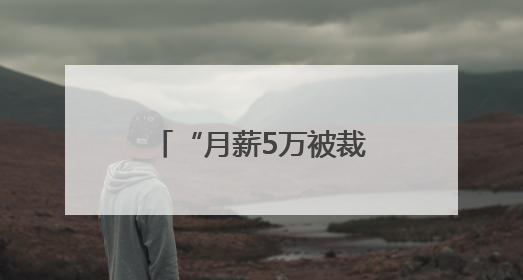 “月薪5万被裁员”，网上突然冒出很多！有猫腻