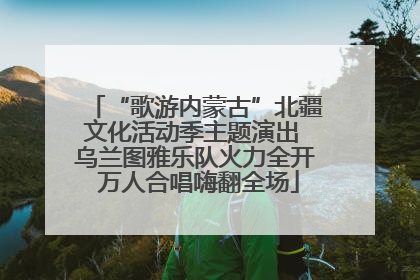 “歌游内蒙古”北疆文化活动季主题演出 乌兰图雅乐队火力全开 万人合唱嗨翻全场