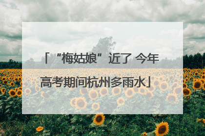 “梅姑娘”近了 今年高考期间杭州多雨水