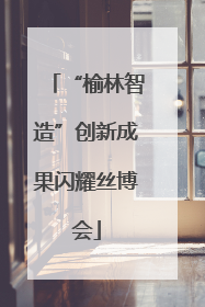 “榆林智造”创新成果闪耀丝博会