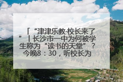 “津津乐教·校长来了”丨长沙市一中为何被学生称为“读书的天堂”？今晚8：30，听校长为你揭秘背后的秘密