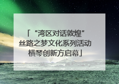 “湾区对话敦煌” 丝路之梦文化系列活动横琴创新方启幕