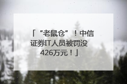 “老鼠仓”！中信证券IT人员被罚没426万元！