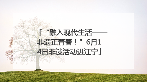 “融入现代生活——非遗正青春！”6月14日非遗活动进江宁