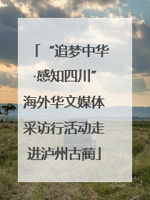 “追梦中华·感知四川”海外华文媒体采访行活动走进泸州古蔺