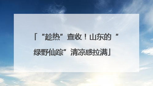 “趁热”查收！山东的“绿野仙踪”清凉感拉满