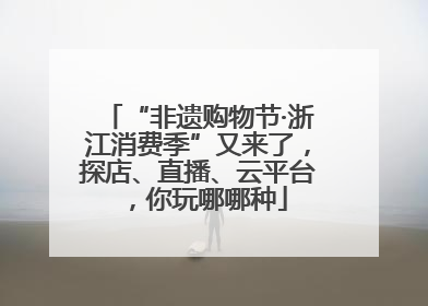 “非遗购物节·浙江消费季”又来了，探店、直播、云平台，你玩哪哪种