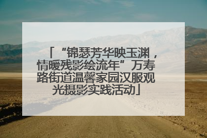 “锦瑟芳华映玉渊，情暖残影绘流年”万寿路街道温馨家园汉服观光摄影实践活动