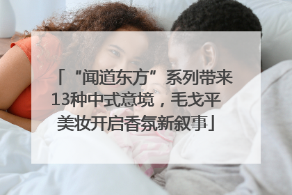 “闻道东方”系列带来13种中式意境，毛戈平美妆开启香氛新叙事