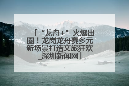 “龙舟+”火爆出圈！龙岗龙舟赛多元新场景打造文旅狂欢_深圳新闻网
