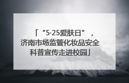 “5·25爱肤日”，济南市场监管化妆品安全科普宣传走进校园