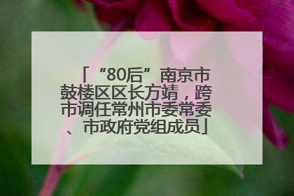 “80后”南京市鼓楼区区长方靖，跨市调任常州市委常委、市政府党组成员